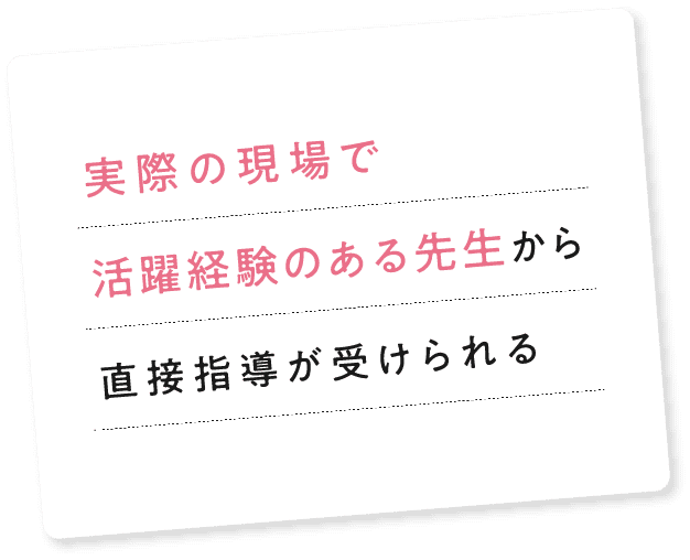 実際の現場で活躍経験のある先生から直接指導が受けられる