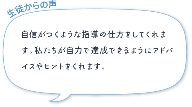 自信がつくような指導の仕方をしてくれます。私たちが自力で達成できるようにアドバイスやヒントをくれます。