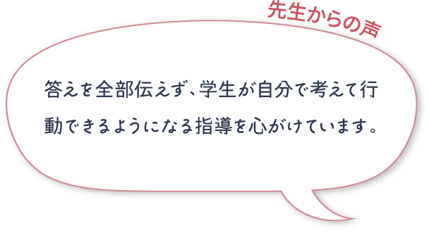 答えを全部伝えず、学生が自分で考えて行動できるようになる指導を心がけています。