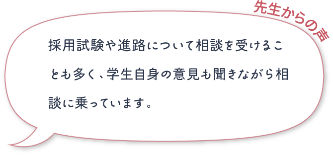採用試験や進路について相談を受けることも多く、学生自身の意見も聞きながら相談に乗っています。