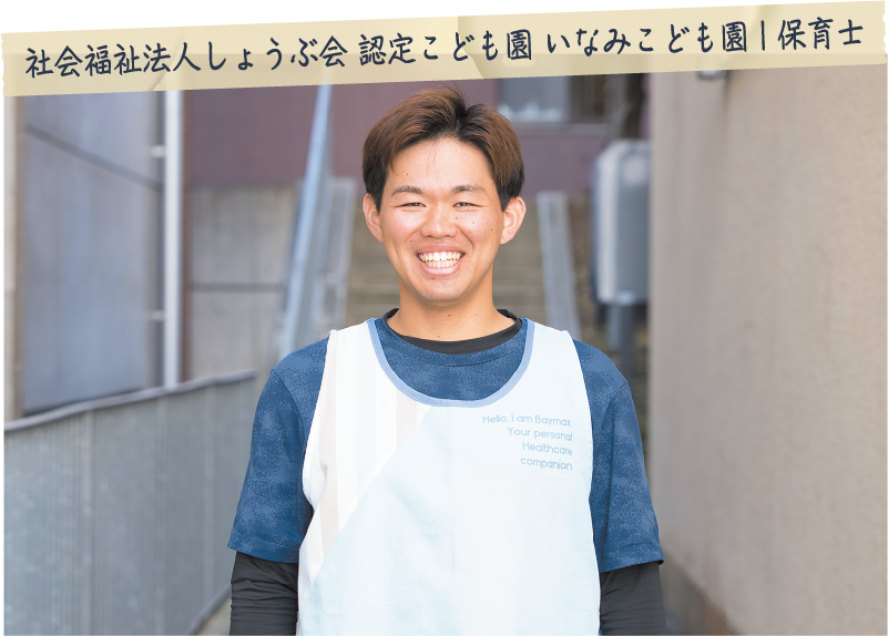 尾藤 翔太郎さん （社会福祉法人しょうぶ会 認定こども園 いなみこども園 | 保育士）